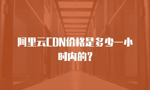 阿里云CDN价格是多少一小时内的？