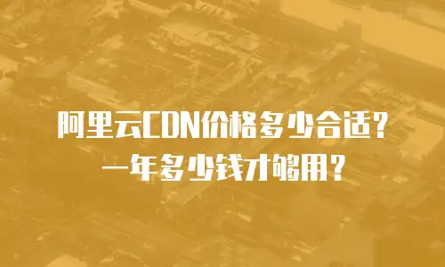 阿里云CDN价格多少合适？一年多少钱才够用？