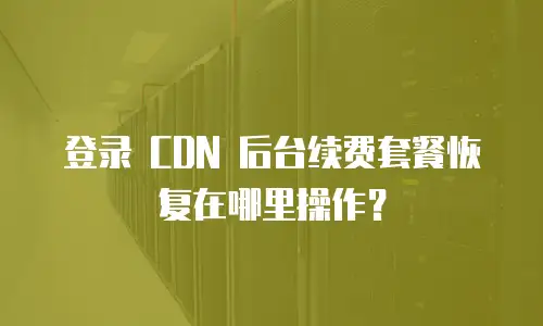 登录 CDN 后台续费套餐恢复在哪里操作？