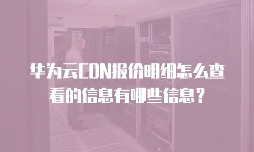 华为云CDN报价明细怎么查看的信息有哪些信息？