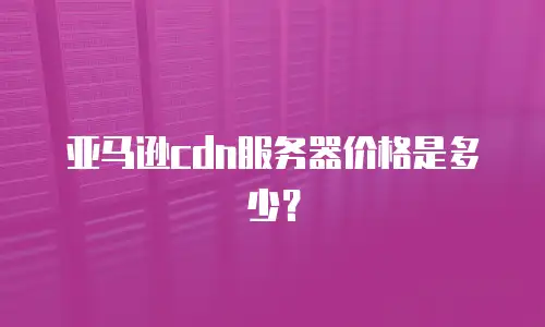 亚马逊cdn服务器价格是多少？