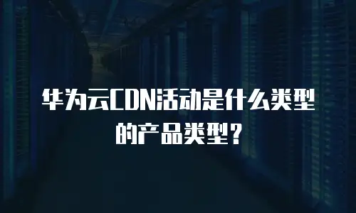 华为云CDN活动是什么类型的产品类型？