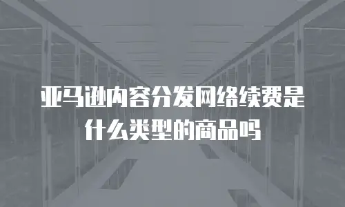 亚马逊内容分发网络续费是什么类型的商品吗