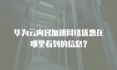 华为云内容加速网络优惠在哪里看到的信息？