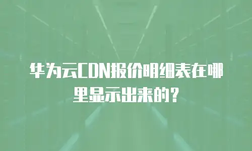 华为云CDN报价明细表在哪里显示出来的？