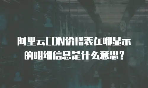 阿里云cdn价格表在哪显示的明细信息是什么意思？