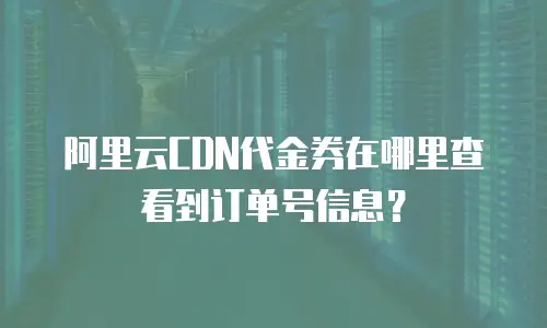 阿里云CDN代金券在哪里查看到订单号信息？