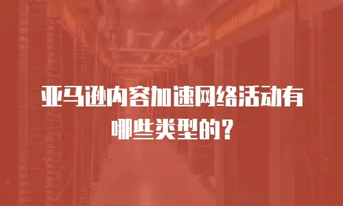 亚马逊内容加速网络活动有哪些类型的？
