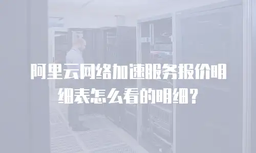 阿里云网络加速服务报价明细表怎么看的明细？
