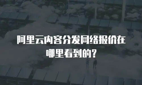 阿里云内容分发网络报价在哪里看到的？