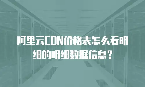 阿里云CDN价格表怎么看明细的明细数据信息？