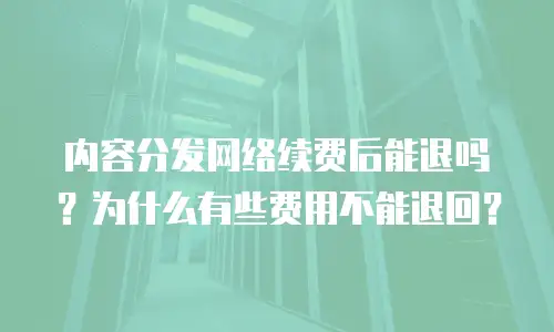 内容分发网络续费后能退吗？为什么有些费用不能退回？