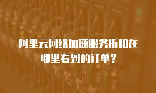 阿里云网络加速服务折扣在哪里看到的订单？