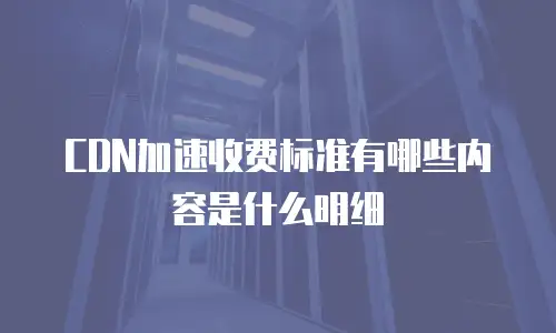 CDN加速收费标准有哪些内容是什么明细