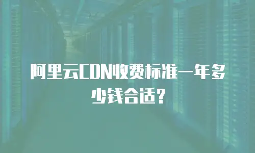 阿里云CDN收费标准一年多少钱合适？