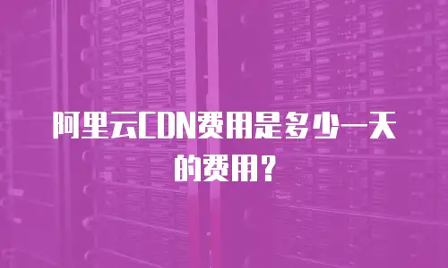 阿里云CDN费用是多少一天的费用？