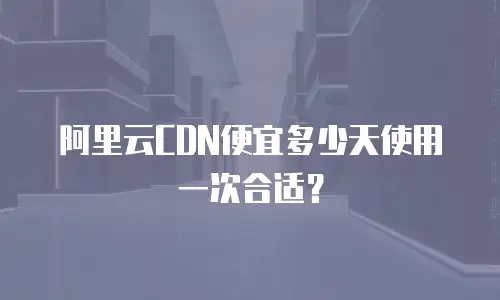 阿里云CDN便宜多少天使用一次合适？