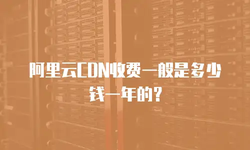 阿里云CDN收费一般是多少钱一年的？