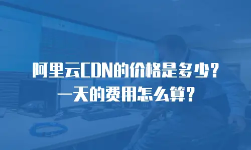 阿里云CDN的价格是多少？一天的费用怎么算？