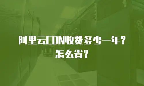 阿里云CDN收费多少一年？怎么省？