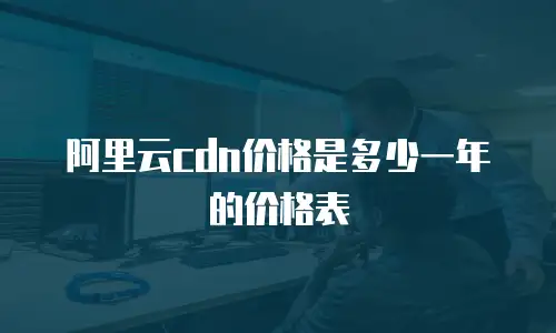 阿里云cdn价格是多少一年的价格表