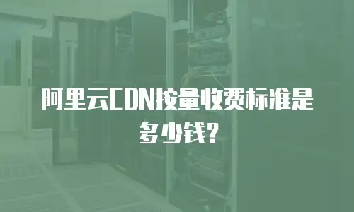 阿里云CDN按量收费标准是多少钱？