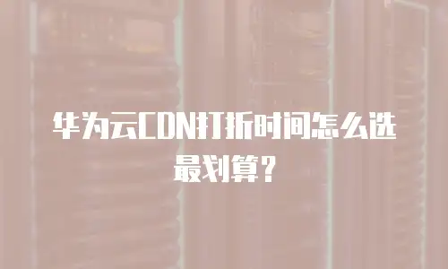 华为云CDN打折时间怎么选最划算？