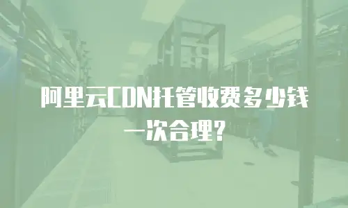阿里云CDN托管收费多少钱一次合理？