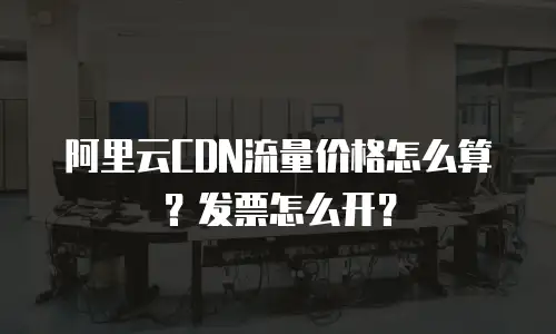 阿里云CDN流量价格怎么算？发票怎么开？