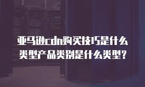 亚马逊cdn购买技巧是什么类型产品类别是什么类型？