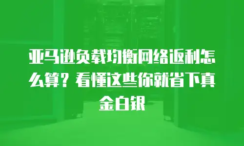 亚马逊负载均衡网络返利怎么算？看懂这些你就省下真金白银