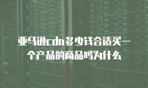 亚马逊cdn多少钱合适买一个产品的商品吗为什么