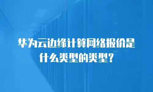 华为云边缘计算网络报价是什么类型的类型？