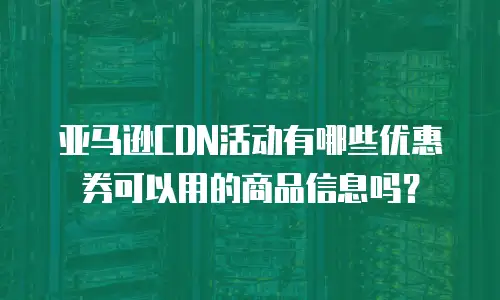 亚马逊CDN活动有哪些优惠券可以用的商品信息吗？