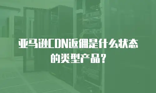亚马逊CDN返佣是什么状态的类型产品？