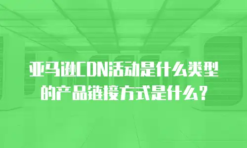 亚马逊CDN活动是什么类型的产品链接方式是什么？