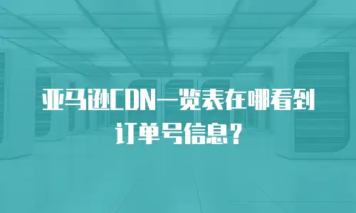 亚马逊CDN一览表在哪看到订单号信息？