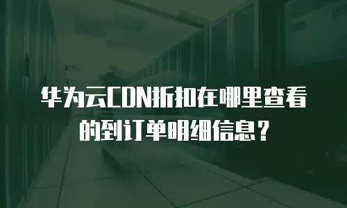 华为云CDN折扣在哪里查看的到订单明细信息？