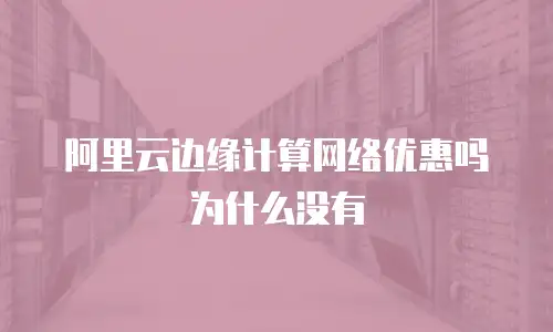 阿里云边缘计算网络优惠吗为什么没有