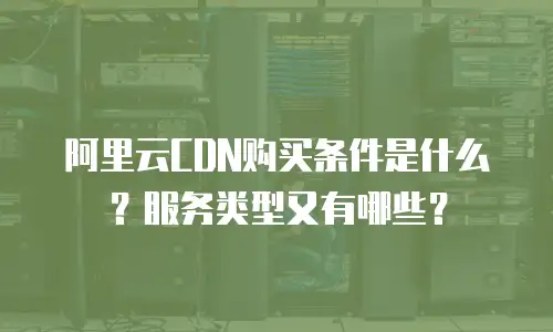阿里云CDN购买条件是什么？服务类型又有哪些？