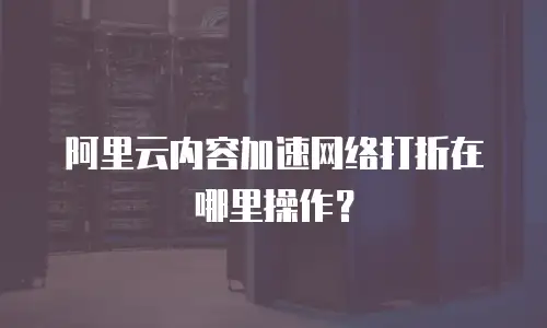 阿里云内容加速网络打折在哪里操作？