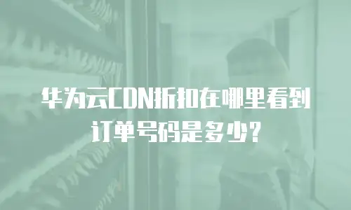 华为云CDN折扣在哪里看到订单号码是多少？