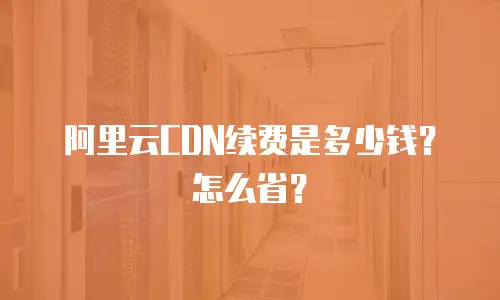 阿里云CDN续费是多少钱？怎么省？