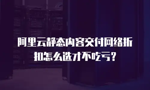 阿里云静态内容交付网络折扣怎么选才不吃亏？