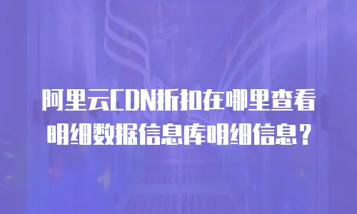 阿里云CDN折扣在哪里查看明细数据信息库明细信息？