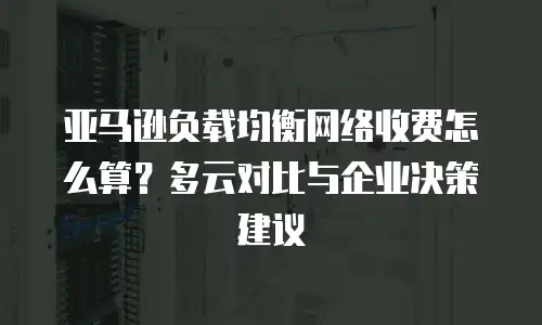 亚马逊负载均衡网络收费怎么算？多云对比与企业决策建议