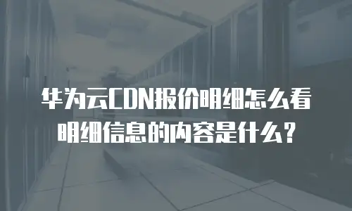 华为云CDN报价明细怎么看明细信息的内容是什么？