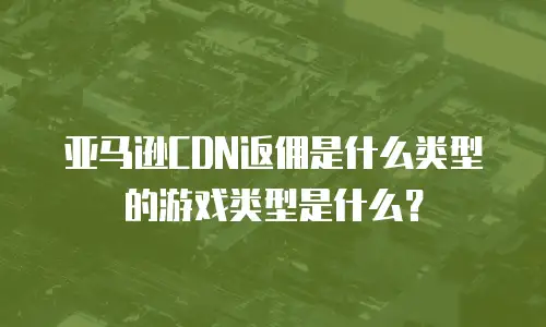 亚马逊CDN返佣是什么类型的游戏类型是什么？
