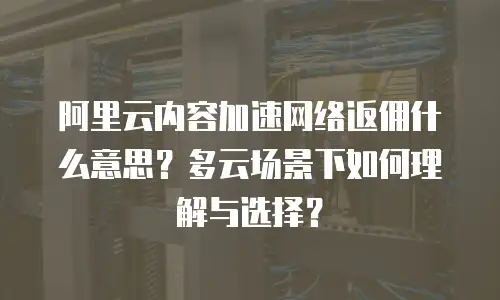 阿里云内容加速网络返佣什么意思？多云场景下如何理解与选择？
