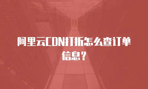 阿里云CDN打折怎么查订单信息？